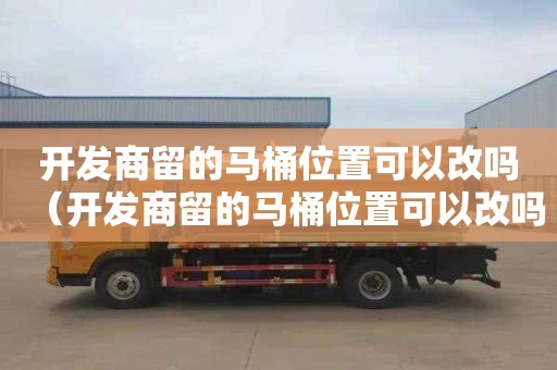 开发商留的马桶位置可以改吗（开发商留的马桶位置可以改吗安全吗）