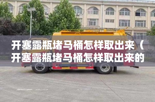 开塞露瓶堵马桶怎样取出来（开塞露瓶堵马桶怎样取出来的）