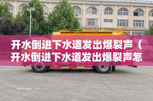 开水倒进下水道发出爆裂声（开水倒进下水道发出爆裂声怎么回事）