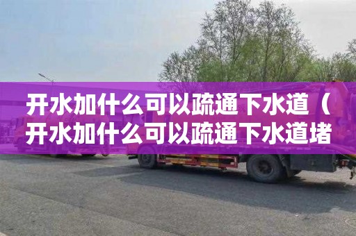 开水加什么可以疏通下水道（开水加什么可以疏通下水道堵塞）