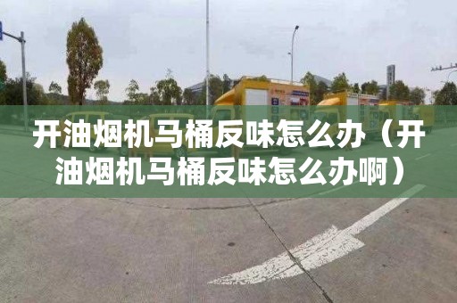 开油烟机马桶反味怎么办（开油烟机马桶反味怎么办啊）