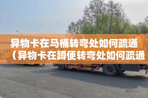 异物卡在马桶转弯处如何疏通（异物卡在蹲便转弯处如何疏通）