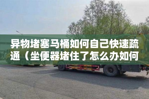 异物堵塞马桶如何自己快速疏通（坐便器堵住了怎么办如何疏通）