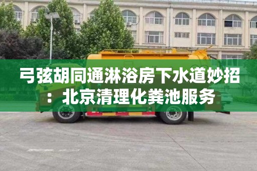弓弦胡同通淋浴房下水道妙招：北京清理化粪池服务