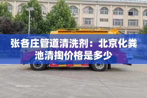 张各庄管道清洗剂：北京化粪池清掏价格是多少