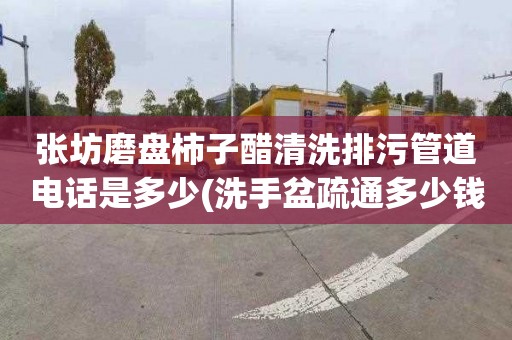张坊磨盘柿子醋清洗排污管道电话是多少(洗手盆疏通多少钱)