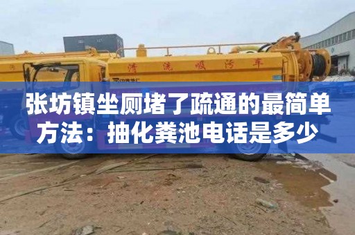 张坊镇坐厕堵了疏通的最简单方法：抽化粪池电话是多少