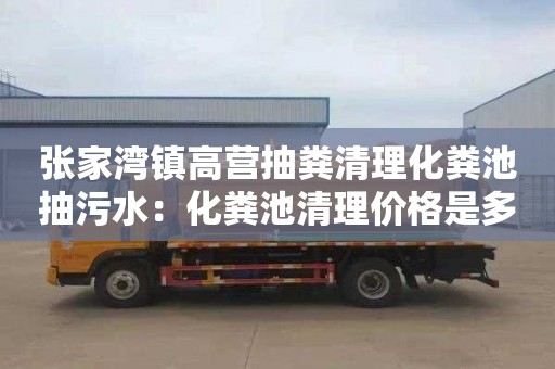 张家湾镇高营抽粪清理化粪池抽污水：化粪池清理价格是多少