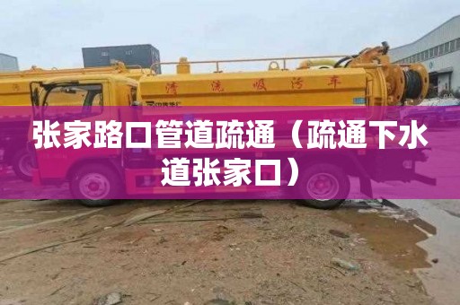 张家路口管道疏通（疏通下水道张家口）