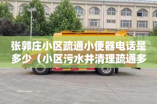 张郭庄小区疏通小便器电话是多少（小区污水井清理疏通多少钱一次）