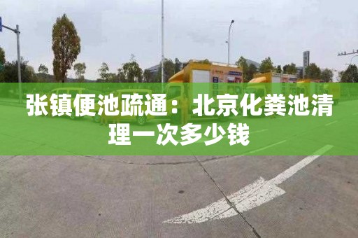 张镇便池疏通：北京化粪池清理一次多少钱