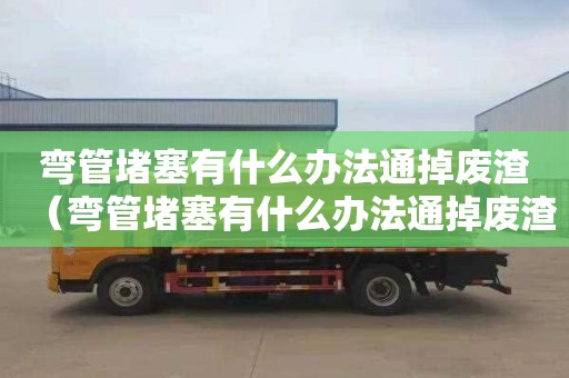 弯管堵塞有什么办法通掉废渣（弯管堵塞有什么办法通掉废渣呢）