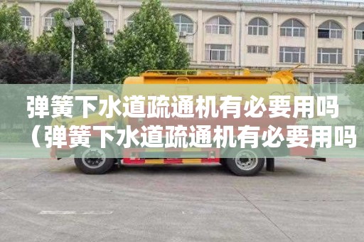 弹簧下水道疏通机有必要用吗（弹簧下水道疏通机有必要用吗安全吗）