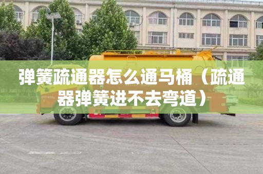 弹簧疏通器怎么通马桶（疏通器弹簧进不去弯道）