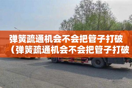 弹簧疏通机会不会把管子打破（弹簧疏通机会不会把管子打破了）