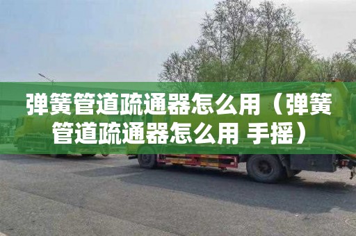 弹簧管道疏通器怎么用（弹簧管道疏通器怎么用 手摇）