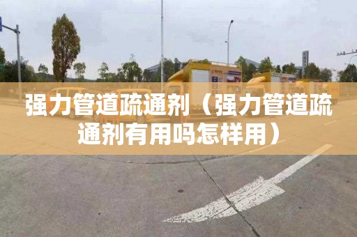强力管道疏通剂（强力管道疏通剂有用吗怎样用）