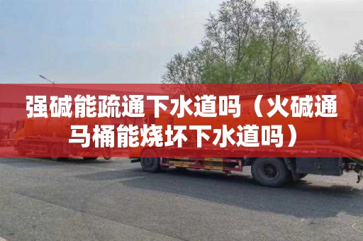 强碱能疏通下水道吗（火碱通马桶能烧坏下水道吗）