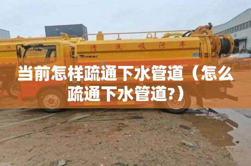 当前怎样疏通下水管道（怎么疏通下水管道?）