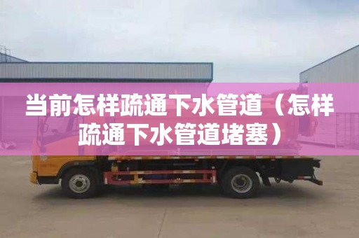 当前怎样疏通下水管道（怎样疏通下水管道堵塞）