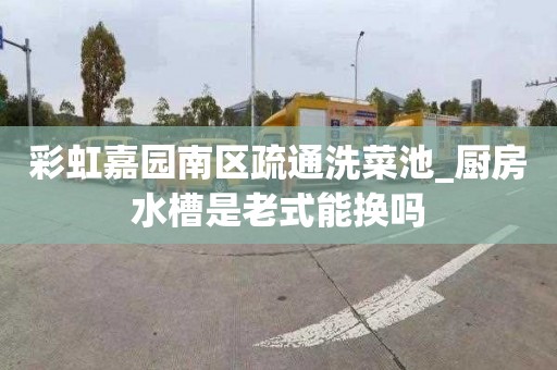 彩虹嘉园南区疏通洗菜池_厨房水槽是老式能换吗