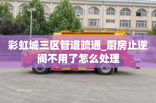 彩虹城三区管道疏通_厨房止逆阀不用了怎么处理
