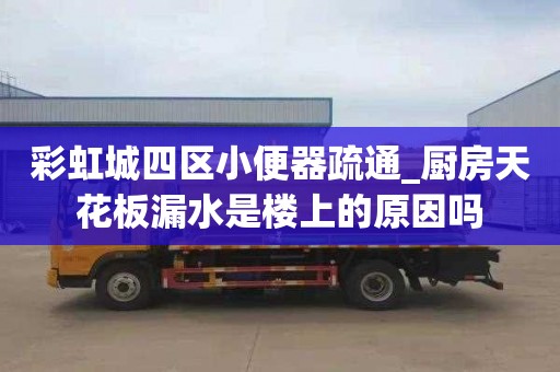 彩虹城四区小便器疏通_厨房天花板漏水是楼上的原因吗
