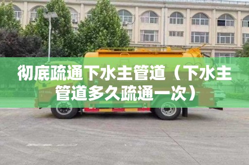 彻底疏通下水主管道（下水主管道多久疏通一次）