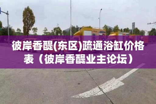 彼岸香醍(东区)疏通浴缸价格表（彼岸香醍业主论坛）