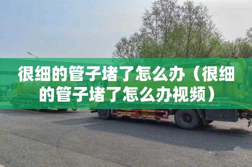 很细的管子堵了怎么办（很细的管子堵了怎么办视频）