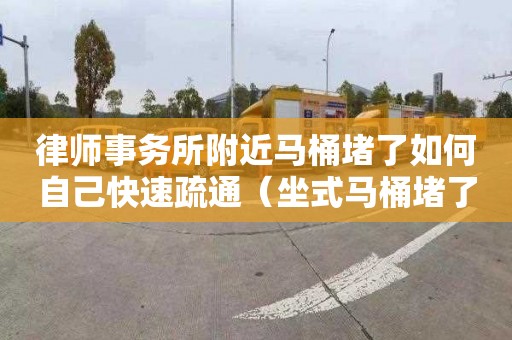 律师事务所附近马桶堵了如何自己快速疏通（坐式马桶堵了如何自己快速疏通）