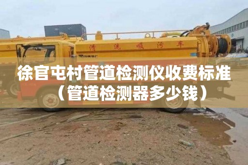 徐官屯村管道检测仪收费标准（管道检测器多少钱）