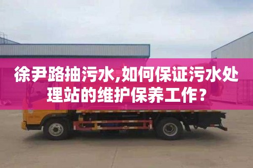 徐尹路抽污水,如何保证污水处理站的维护保养工作？
