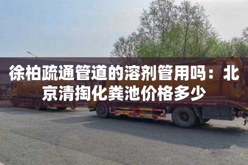 徐柏疏通管道的溶剂管用吗：北京清掏化粪池价格多少