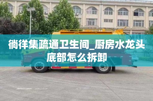 徜徉集疏通卫生间_厨房水龙头底部怎么拆卸