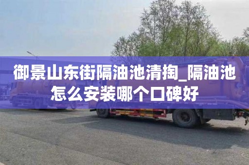 御景山东街隔油池清掏_隔油池怎么安装哪个口碑好