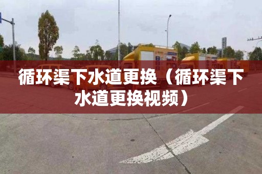 循环渠下水道更换（循环渠下水道更换视频）