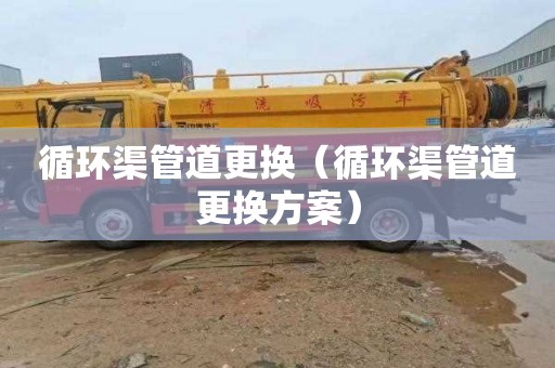 循环渠管道更换（循环渠管道更换方案）