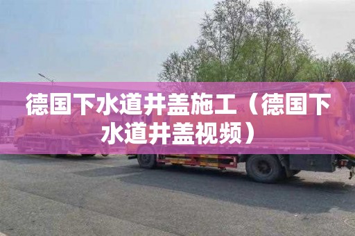 德国下水道井盖施工（德国下水道井盖视频）