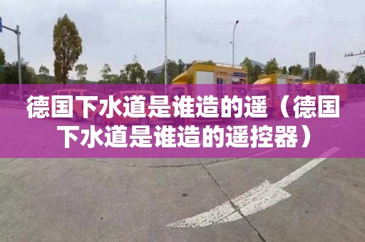 德国下水道是谁造的遥（德国下水道是谁造的遥控器）