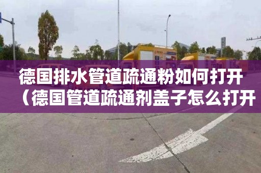 德国排水管道疏通粉如何打开（德国管道疏通剂盖子怎么打开）