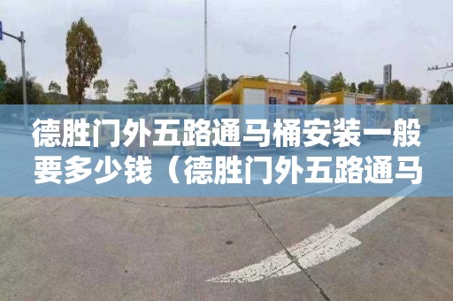 德胜门外五路通马桶安装一般要多少钱（德胜门外五路通马桶安装一般要多少钱一套）