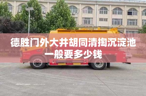 德胜门外大井胡同清掏沉淀池一般要多少钱