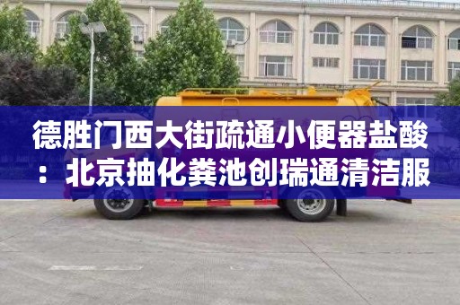 德胜门西大街疏通小便器盐酸：北京抽化粪池创瑞通清洁服务电话