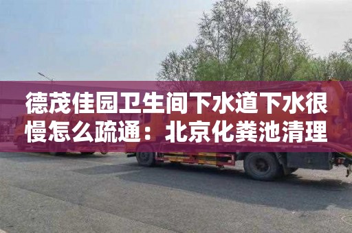 德茂佳园卫生间下水道下水很慢怎么疏通：北京化粪池清理多少钱一车