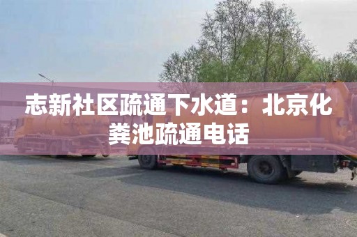 志新社区疏通下水道：北京化粪池疏通电话