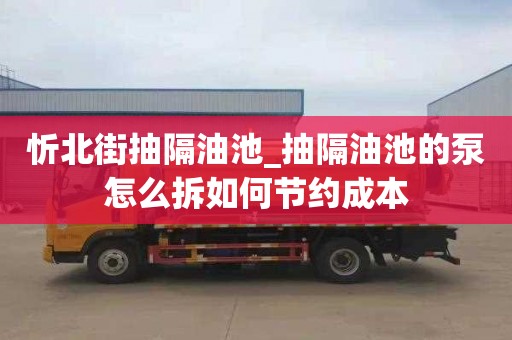 忻北街抽隔油池_抽隔油池的泵怎么拆如何节约成本