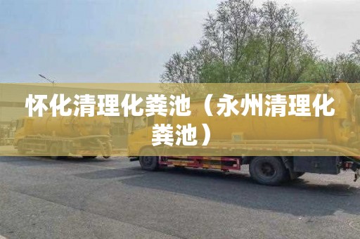 怀化清理化粪池（永州清理化粪池）