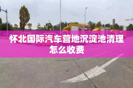怀北国际汽车营地沉淀池清理怎么收费