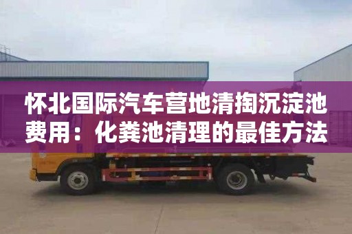 怀北国际汽车营地清掏沉淀池费用：化粪池清理的最佳方法